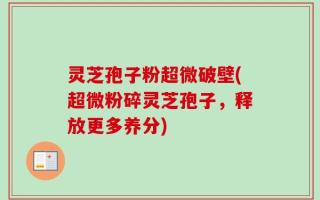 灵芝孢子粉超微破壁(超微粉碎灵芝孢子，释放更多养分)