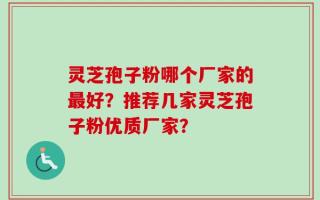 灵芝孢子粉哪个厂家的最好？推荐几家灵芝孢子粉优质厂家？