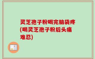 灵芝孢子粉喝完脑袋疼(喝灵芝孢子粉后头痛难忍)