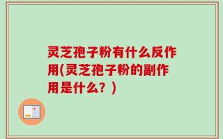 灵芝孢子粉有什么反作用(灵芝孢子粉的副作用是什么？)