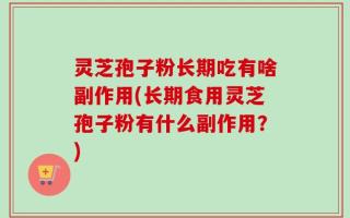 灵芝孢子粉长期吃有啥副作用(长期食用灵芝孢子粉有什么副作用？)