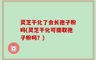 灵芝干化了会长孢子粉吗(灵芝干化可提取孢子粉吗？)