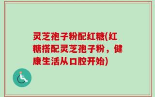 灵芝孢子粉配红糖(红糖搭配灵芝孢子粉，健康生活从口腔开始)