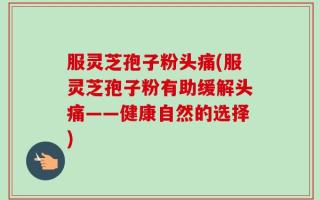 服灵芝孢子粉头痛(服灵芝孢子粉有助缓解头痛——健康自然的选择)