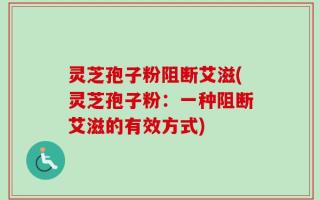 灵芝孢子粉阻断艾滋(灵芝孢子粉：一种阻断艾滋的有效方式)