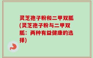 灵芝孢子粉和二甲双胍(灵芝孢子粉与二甲双胍：两种有益健康的选择)
