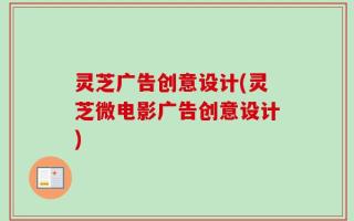 灵芝广告创意设计(灵芝微电影广告创意设计)