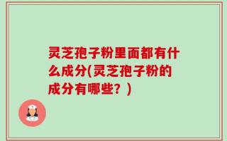 灵芝孢子粉里面都有什么成分(灵芝孢子粉的成分有哪些？)