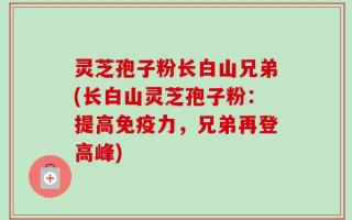 灵芝孢子粉长白山兄弟(长白山灵芝孢子粉：提高免疫力，兄弟再登高峰)