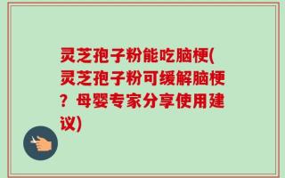 灵芝孢子粉能吃脑梗(灵芝孢子粉可缓解脑梗？母婴专家分享使用建议)