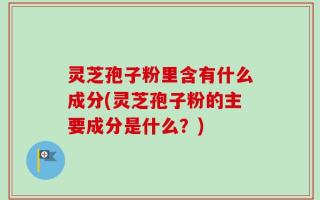 灵芝孢子粉里含有什么成分(灵芝孢子粉的主要成分是什么？)