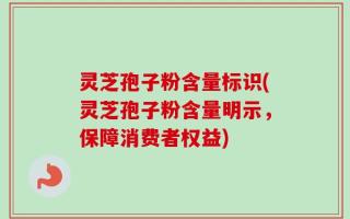 灵芝孢子粉含量标识(灵芝孢子粉含量明示，保障消费者权益)