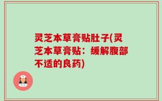 灵芝本草膏贴肚子(灵芝本草膏贴：缓解腹部不适的良药)