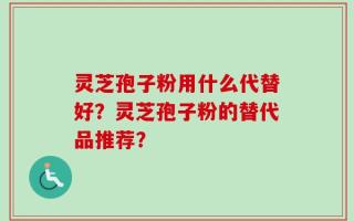 灵芝孢子粉用什么代替好？灵芝孢子粉的替代品推荐？
