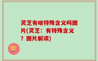 灵芝有啥特殊含义吗图片(灵芝：有特殊含义？图片解读)