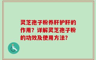 灵芝孢子粉养肝护肝的作用？详解灵芝孢子粉的功效及使用方法？