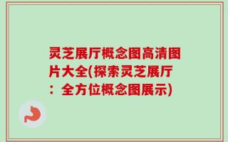 灵芝展厅概念图高清图片大全(探索灵芝展厅：全方位概念图展示)