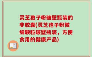 灵芝孢子粉破壁瓶装的非胶囊(灵芝孢子粉微细颗粒破壁瓶装，方便食用的健康产品)