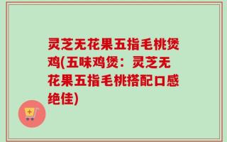 灵芝无花果五指毛桃煲鸡(五味鸡煲：灵芝无花果五指毛桃搭配口感绝佳)