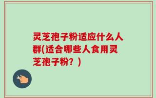 灵芝孢子粉适应什么人群(适合哪些人食用灵芝孢子粉？)
