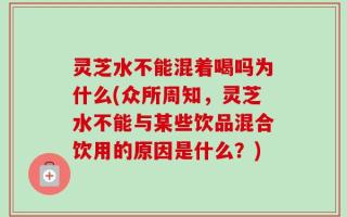 灵芝水不能混着喝吗为什么(众所周知，灵芝水不能与某些饮品混合饮用的原因是什么？)
