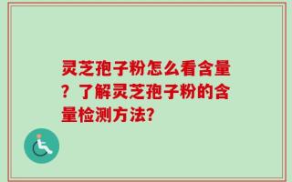 灵芝孢子粉怎么看含量？了解灵芝孢子粉的含量检测方法？