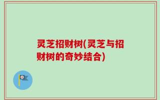 灵芝招财树(灵芝与招财树的奇妙结合)