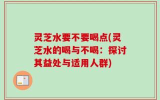 灵芝水要不要喝点(灵芝水的喝与不喝：探讨其益处与适用人群)