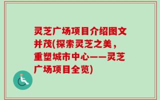 灵芝广场项目介绍图文并茂(探索灵芝之美，重塑城市中心——灵芝广场项目全览)