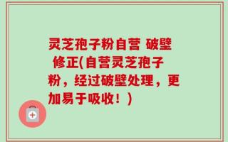 灵芝孢子粉自营 破壁 修正(自营灵芝孢子粉，经过破壁处理，更加易于吸收！)