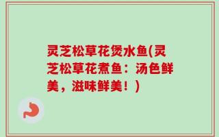 灵芝松草花煲水鱼(灵芝松草花煮鱼：汤色鲜美，滋味鲜美！)