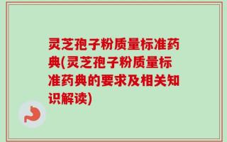 灵芝孢子粉质量标准药典(灵芝孢子粉质量标准药典的要求及相关知识解读)