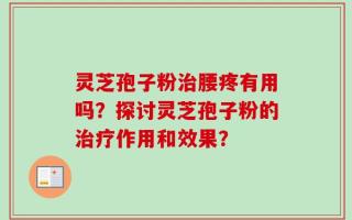 灵芝孢子粉治腰疼有用吗？探讨灵芝孢子粉的治疗作用和效果？