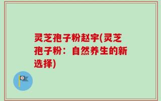 灵芝孢子粉赵宇(灵芝孢子粉：自然养生的新选择)