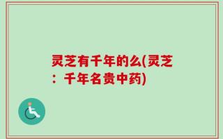 灵芝有千年的么(灵芝：千年名贵中药)