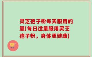 灵芝孢子粉每天服用的量(每日适量服用灵芝孢子粉，身体更健康)