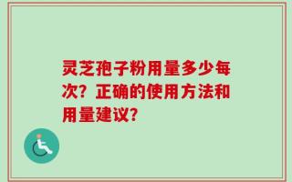灵芝孢子粉用量多少每次？正确的使用方法和用量建议？