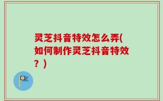灵芝抖音特效怎么弄(如何制作灵芝抖音特效？)
