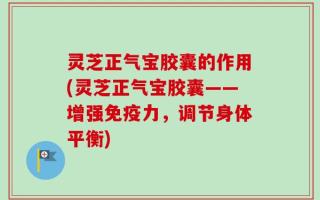 灵芝正气宝胶囊的作用(灵芝正气宝胶囊——增强免疫力，调节身体平衡)