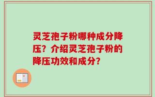 灵芝孢子粉哪种成分降压？介绍灵芝孢子粉的降压功效和成分？