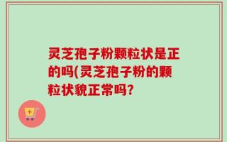 灵芝孢子粉颗粒状是正的吗(灵芝孢子粉的颗粒状貌正常吗？