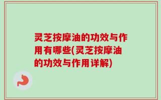 灵芝按摩油的功效与作用有哪些(灵芝按摩油的功效与作用详解)