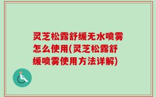 灵芝松露舒缓无水喷雾怎么使用(灵芝松露舒缓喷雾使用方法详解)