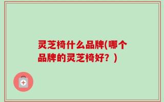 灵芝椅什么品牌(哪个品牌的灵芝椅好？)