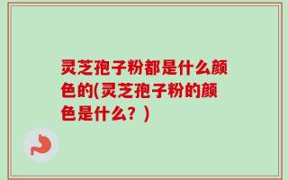 灵芝孢子粉都是什么颜色的(灵芝孢子粉的颜色是什么？)