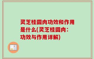 灵芝桂圆肉功效和作用是什么(灵芝桂圆肉：功效与作用详解)