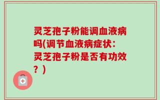 灵芝孢子粉能调血液病吗(调节血液病症状：灵芝孢子粉是否有功效？)