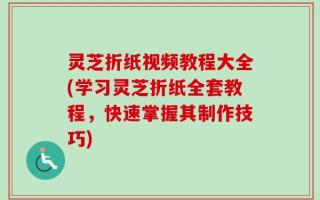 灵芝折纸视频教程大全(学习灵芝折纸全套教程，快速掌握其制作技巧)