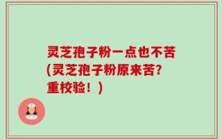 灵芝孢子粉一点也不苦(灵芝孢子粉原来苦？重校验！)