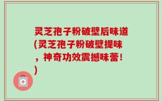 灵芝孢子粉破壁后味道(灵芝孢子粉破壁提味，神奇功效震撼味蕾！)